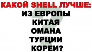 КАКОЙ SHELL ЛУЧШЕ ИЗ ЕВРОПЫ, КИТАЯ, ОМАНА, ТУРЦИИ, КОРЕИ