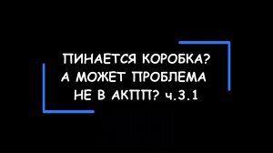 Пинается коробка-автомат? А может проблема НЕ в АКПП? Часть 3.1.