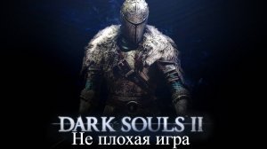 Dark Souls 2 Не плохая игра и вот почему!