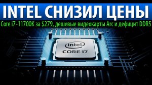 INTEL СНИЗИЛ ЦЕНЫ, Core i7-11700K за $279, дешевые видеокарты Arc и дефицит DDR5