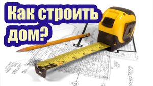 КАК ПРАВИЛЬНО СТРОИТЬ ДОМ. СТРОИТЕЛЬНЫЕ СОВЕТЫ