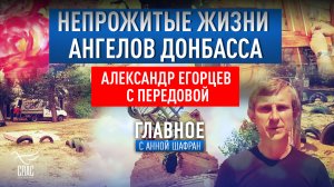 НЕПРОЖИТЫЕ ЖИЗНИ АНГЕЛОВ ДОНБАССА. АЛЕКСАНДР ЕГОРЦЕВ С ПЕРЕДОВОЙ.