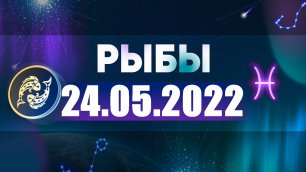 Гороскоп на 24.05.2022 РЫБЫ.mp4Гороскоп на 24 мая 2022 РЫБЫ