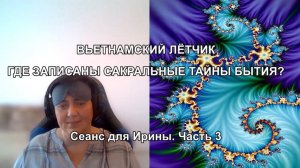 ВЬЕТНАМСКИЙ ЛЁТЧИК. ГДЕ ЗАПИСАНЫ САКРАЛЬНЫЕ ТАЙНЫ БЫТИЯ? Сеанс для Ирины. Часть 3