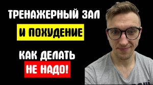 ТРЕНАЖЕРНЫЙ ЗАЛ И ПОХУДЕНИЕ. КАК ДЕЛАТЬ НЕ НАДО!