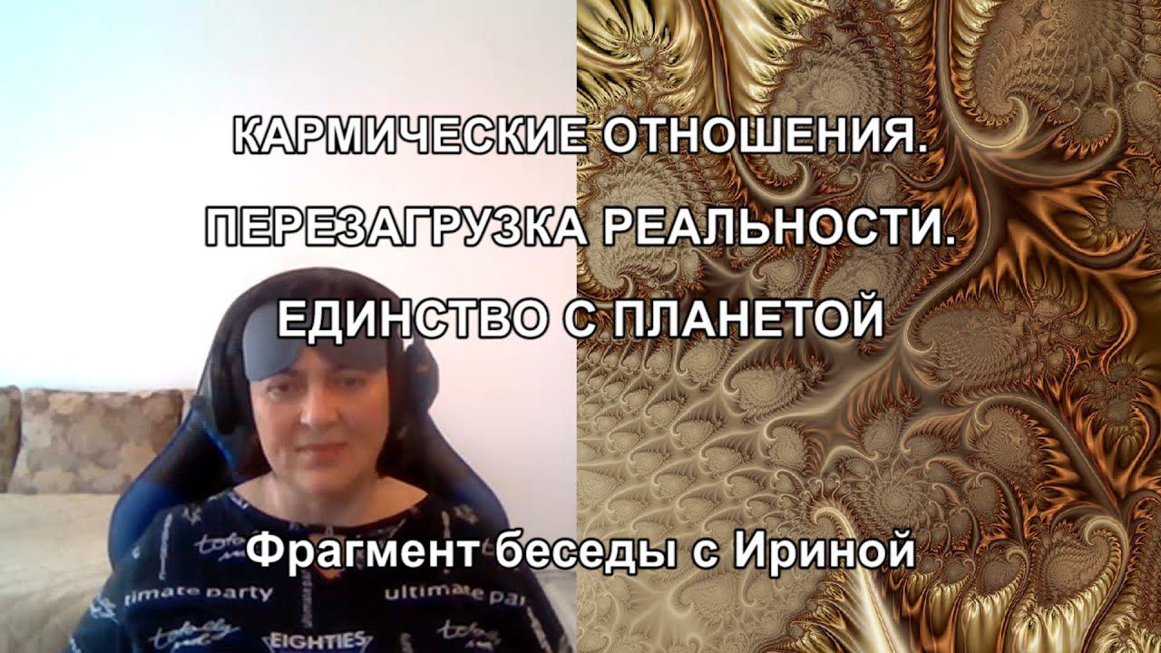 КАРМИЧЕСКИЕ ОТНОШЕНИЯ. ПЕРЕЗАГРУЗКА РЕАЛЬНОСТИ. ЕДИНСТВО С ПЛАНЕТОЙ. Фрагмент беседы с Ириной