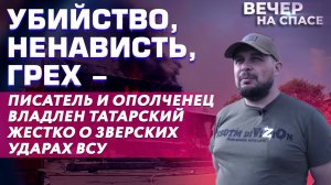 УБИЙСТВО, НЕНАВИСТЬ, ГРЕХ - ПИСАТЕЛЬ И ОПОЛЧЕНЕЦ ВЛАДЛЕН ТАТАРСКИЙ ЖЕСТКО О ЗВЕРСКИХ УДАРАХ ВСУ