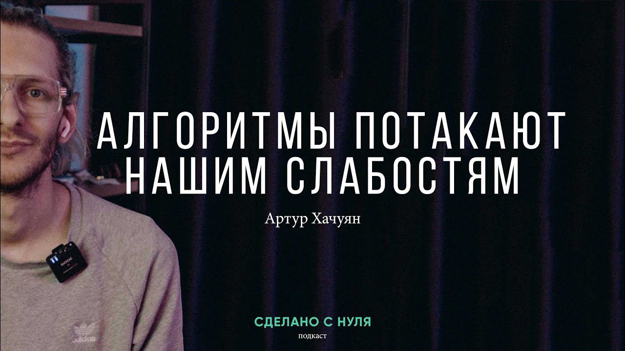 Артур Хачуян – алгоритмы потакают нашим слабостям / "Сделано с нуля" подкаст 072