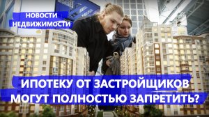 Ипотеку от застройщиков могут полностью запретить? - Новости недвижимости