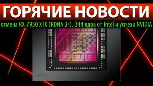 ГОРЯЧИЕ НОВОСТИ: отмена RX 7950 XTX (RDNA 3+), 344 ядра от Intel и успехи NVIDIA