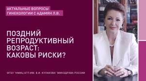 АКТУАЛЬНЫЕ ВОПРОСЫ ГИНЕКОЛОГИИ С Л.В.АДАМЯН: ПОЗДНИЙ РЕПРОДУКТИВНЫЙ ВОЗРАСТ: КАКОВЫ РИСКИ?