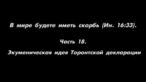 В мире будете иметь скорбь (Ин. 16_33). 
Часть 18. Экуменическая идея Торонтской декларации