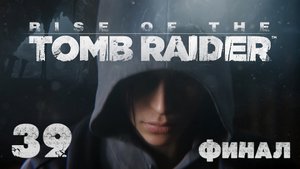 Rise of the Tomb Raider - Прохождение игры на русском [#39] Финал | XBOX One (2015 г.)