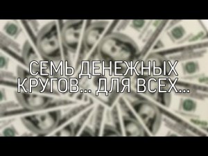 СЕМЬ ДЕНЕЖНЫХ КРУГОВ... ДЛЯ ВСЕХ...