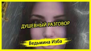 ДУШЕВНЫЙ РАЗГОВОР. #ВЕДЬМИНАИЗБА ▶️ #МАГИЯ