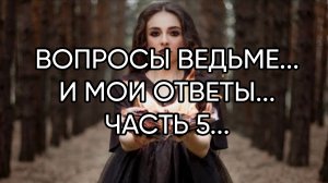ВОПРОСЫ ВЕДЬМЕ...И МОИ ОТВЕТЫ...ЧАСТЬ 5...