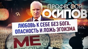 ПРОФЕССОР ОСИПОВ: ЛЮБОВЬ К СЕБЕ БЕЗ БОГА. ОПАСНОСТЬ И ЛОЖЬ ЭГОИЗМА