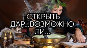 ОТКРЫТЬ ДАР...ВОЗМОЖНО ЛИ...