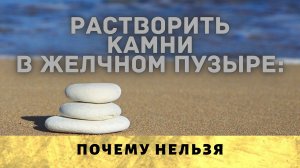 Растворить камни в желчном пузыре почему нельзя?