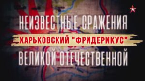 Неизвестные сражения Великой Отечественной. 21. Харьковский «Фридерикус»