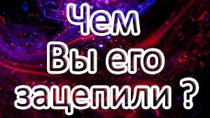 ?ЧЕМ ВЫ ЕГО ЗАЦЕПИЛИ!??Что ему в Вас нравится?? Таро онлайн расклад ?