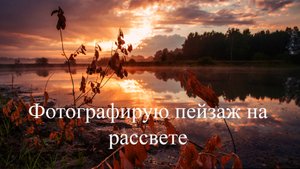 Как фотографировать пейзаж. Фотографирую пейзаж на рассвете.