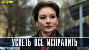 Успеть всё исправить 1-4 серия (2022) Мелодрама  Премьера Домашний Анонс