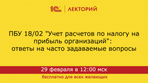 1C:Лекторий 29.02.24 ПБУ 18/02 «Учет расчетов по налогу на прибыль организаций»: ответы на вопросы