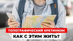 ТОПОГРАФИЧЕСКИЙ КРЕТИНИЗМ или КАК БЫТЬ, если МИР ПОХОЖ НА ЛАБИРИНТ?