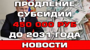 Продление субсидии 450 тысяч до 2031 года Новости