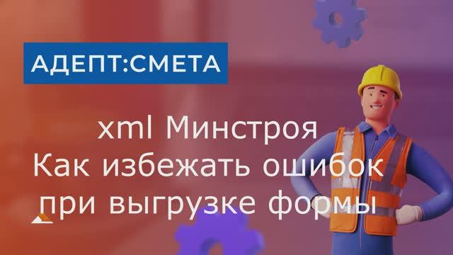 xml  Минстроя. Как избежать ошибок при выгрузке формы