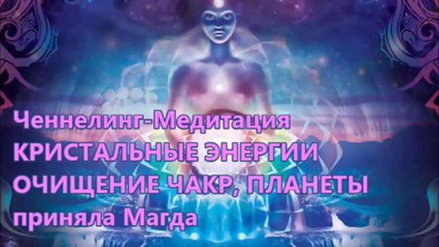 Ченнелинг-Медитация КРИСТАЛЬНЫЕ ЭНЕРГИИ. ОЧИЩЕНИЕ ЧАКР, ПЛАНЕТЫ приняла Магда
