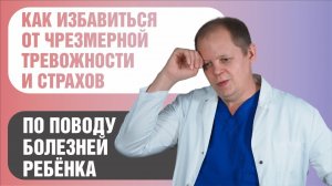 Как избавиться от тревоги и страхов по поводу болезней ребенка