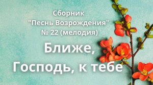 "Ближе, Господь, к тебе" Сборник "Песнь Возрождения" № 22 (мелодия)