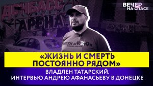 «ЖИЗНЬ И СМЕРТЬ ПОСТОЯННО РЯДОМ» ВЛАДЛЕН ТАТАРСКИЙ. ИНТЕРВЬЮ АНДРЕЮ АФАНАСЬЕВУ В ДОНЕЦКЕ