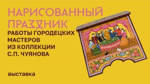 Выставка «Нарисованный праздник. Работы городецких мастеров из коллекции С.П.Чуянова»