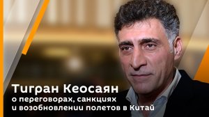 Тигран Кеосаян о переговорах, санкциях и возобновлении полетов в Китай