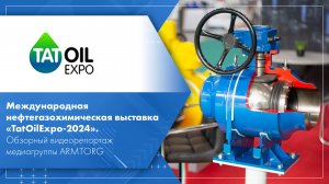 Выставка «TatOilExpo-2024». Обзорный видеорепортаж медиагруппы ARMTORG