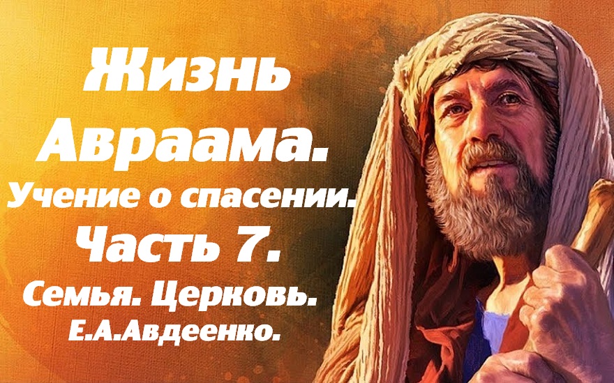 Жизнь Авраама.  Часть 7. Семья. Церковь. Жена. Учение о спасении. Е. А. Авдеенко.