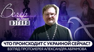 ЧТО ПРОИСХОДИТ С УКРАИНОЙ СЕЙЧАС? ВЗГЛЯД ПРОТОИЕРЕЯ АЛЕКСАНДРА АБРАМОВА