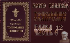 Толкование Евангелия. Глава 12.  Часть 6. Борис Гладков