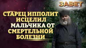 СТАРЕЦ ИППОЛИТ ИСЦЕЛИЛ МАЛЬЧИКА ОТ СМЕРТЕЛЬНОЙ БОЛЕЗНИ. ЗАВЕТ