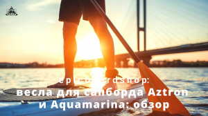 Весла для сапборда Aztron и Aquamarina: обзор