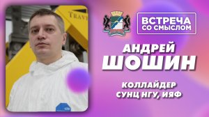 Встреча со смыслом. Андрей Шошин. Старший научный сотрудник Института ядерной физики им. Г.И.Будкера