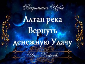 АЛТАН РЕКА ЗОЛОТАЯ....ВЕРНУТЬ ДЕНЕЖНУЮ УДАЧУ... Инга Хосроева ВЕДЬМИНА ИЗБА