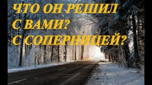 ЧТО ОН РЕШИЛ С ВАМИ? С СОПЕРНИЦЕЙ?