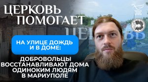 НА УЛИЦЕ ДОЖДЬ И В ДОМЕ: ДОБРОВОЛЬЦЫ ВОССТАНАВЛИВАЮТ ДОМА ОДИНОКИМ ЛЮДЯМ В МАРИУПОЛЕ / ЦЕРКОВЬ ПОМОГ