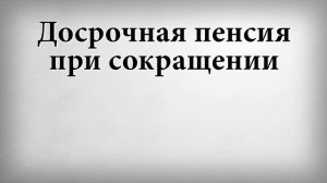 Досрочная пенсия при сокращении