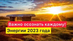 Это важно осознать каждому! Энергии 2023 года.