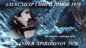 Александр Спиридонов 1970 НЕ ПЛАЧЬ ГИТАРА МОЯ